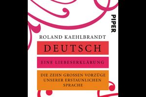Deutsch – Eine Liebeserklärung: Die zehn großen Vorzüge unserer erstaunlichen Sprache